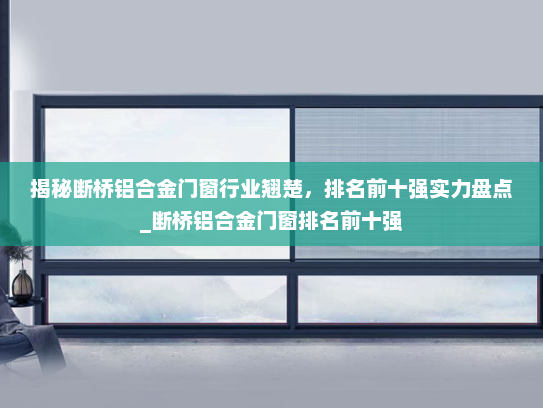 揭秘断桥铝合金门窗行业翘楚，排名前十强实力盘点_断桥铝合金门窗排名前十强