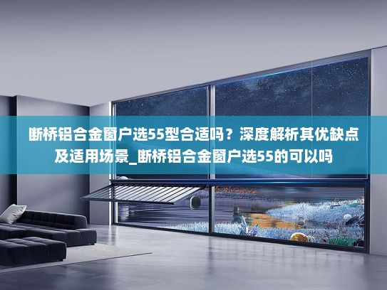 断桥铝合金窗户选55型合适吗？深度解析其优缺点及适用场景_断桥铝合金窗户选55的可以吗