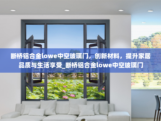 断桥铝合金lowe中空玻璃门，创新材料，提升家居品质与生活享受_断桥铝合金lowe中空玻璃门
