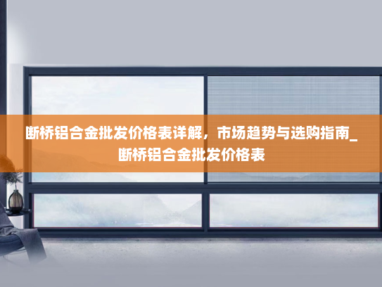 断桥铝合金批发价格表详解，市场趋势与选购指南_断桥铝合金批发价格表