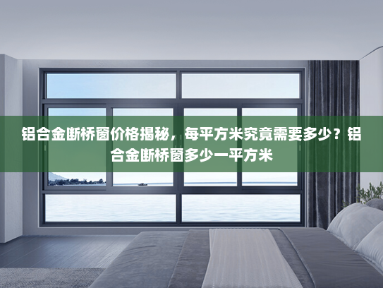 铝合金断桥窗价格揭秘，每平方米究竟需要多少？铝合金断桥窗多少一平方米