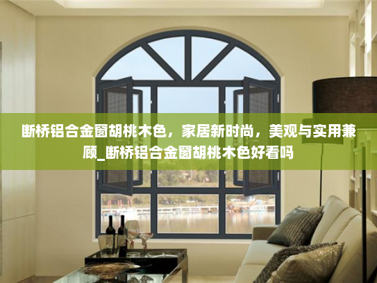 断桥铝合金窗胡桃木色，家居新时尚，美观与实用兼顾_断桥铝合金窗胡桃木色好看吗