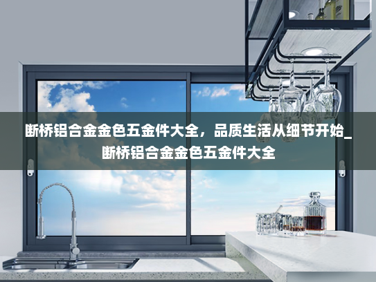 断桥铝合金金色五金件大全，品质生活从细节开始_断桥铝合金金色五金件大全