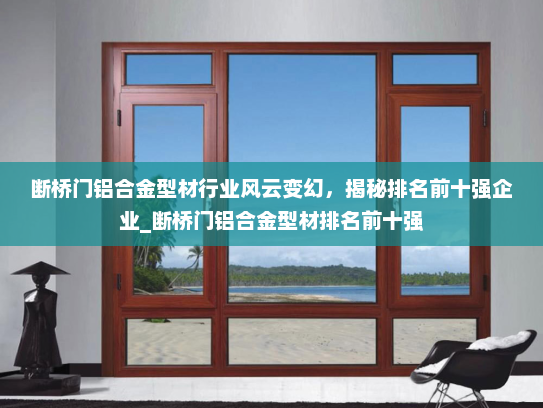 断桥门铝合金型材行业风云变幻，揭秘排名前十强企业_断桥门铝合金型材排名前十强