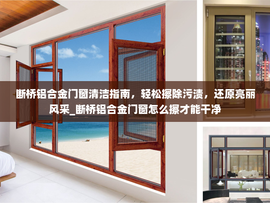 断桥铝合金门窗清洁指南，轻松擦除污渍，还原亮丽风采_断桥铝合金门窗怎么擦才能干净