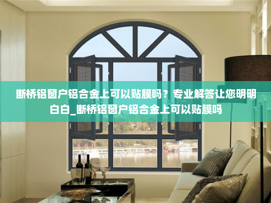 断桥铝窗户铝合金上可以贴膜吗？专业解答让您明明白白_断桥铝窗户铝合金上可以贴膜吗
