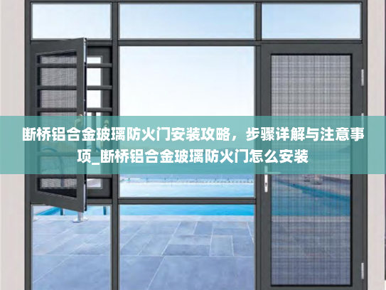 断桥铝合金玻璃防火门安装攻略，步骤详解与注意事项_断桥铝合金玻璃防火门怎么安装