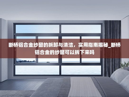 断桥铝合金纱窗的拆卸与清洁，实用指南揭秘_断桥铝合金的纱窗可以拆下来吗