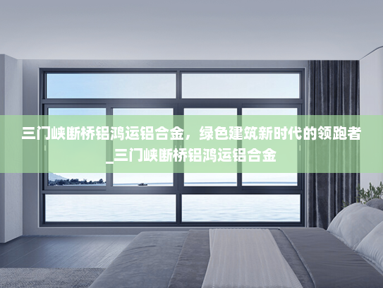 三门峡断桥铝鸿运铝合金，绿色建筑新时代的领跑者_三门峡断桥铝鸿运铝合金