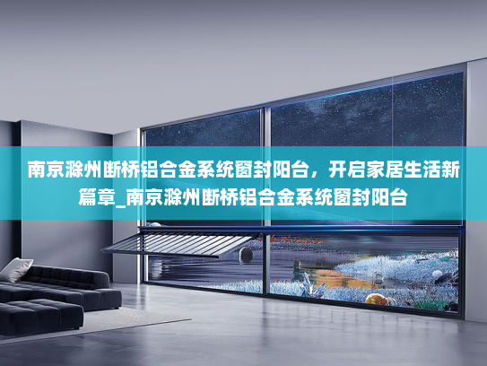 南京滁州断桥铝合金系统窗封阳台，开启家居生活新篇章_南京滁州断桥铝合金系统窗封阳台