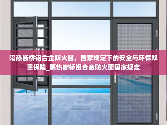 隔热断桥铝合金防火窗，国家规定下的安全与环保双重保障_隔热断桥铝合金防火窗国家规定