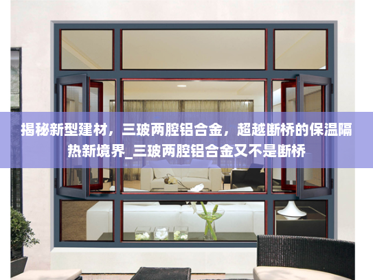 揭秘新型建材，三玻两腔铝合金，超越断桥的保温隔热新境界_三玻两腔铝合金又不是断桥