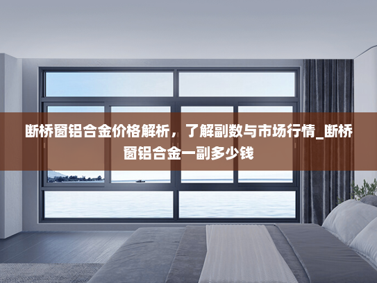 断桥窗铝合金价格解析，了解副数与市场行情_断桥窗铝合金一副多少钱