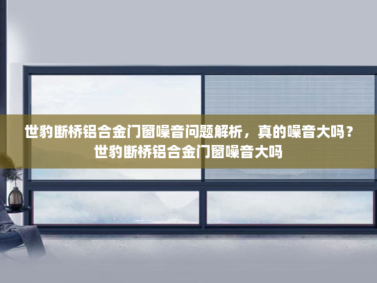世豹断桥铝合金门窗噪音问题解析，真的噪音大吗？世豹断桥铝合金门窗噪音大吗