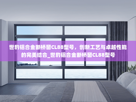 世豹铝合金断桥窗CL88型号，创新工艺与卓越性能的完美结合_世豹铝合金断桥窗CL88型号