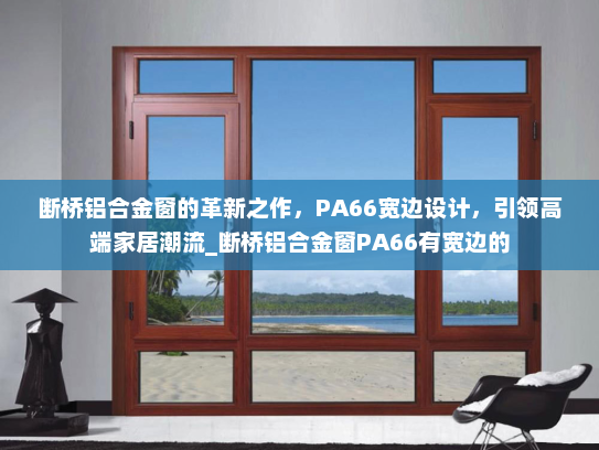 断桥铝合金窗的革新之作，PA66宽边设计，引领高端家居潮流_断桥铝合金窗PA66有宽边的