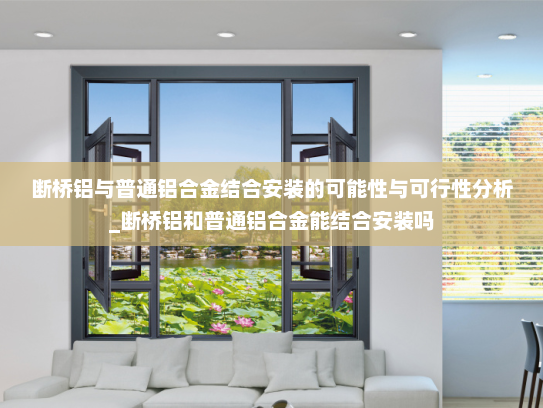 断桥铝与普通铝合金结合安装的可能性与可行性分析_断桥铝和普通铝合金能结合安装吗
