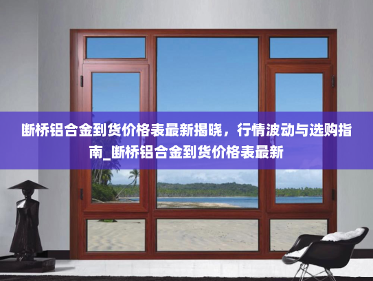 断桥铝合金到货价格表最新揭晓，行情波动与选购指南_断桥铝合金到货价格表最新