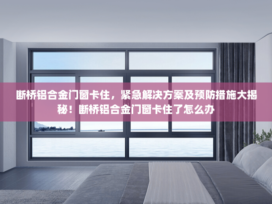 断桥铝合金门窗卡住，紧急解决方案及预防措施大揭秘！断桥铝合金门窗卡住了怎么办