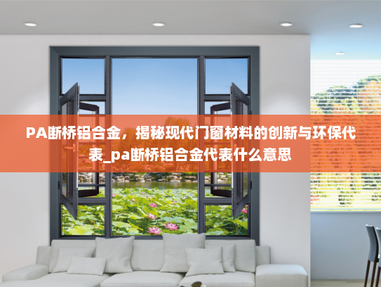 PA断桥铝合金，揭秘现代门窗材料的创新与环保代表_pa断桥铝合金代表什么意思
