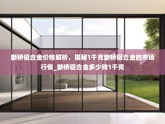 断桥铝合金价格解析,揭秘1千克断桥铝合金的市场行情_断桥铝合金多少钱1千克 断桥铝合金价格解析,揭秘1千克断桥铝合金的市场行情_断桥铝合金多少钱1千克