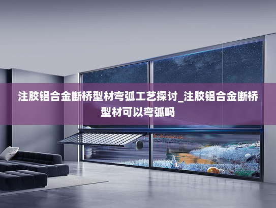 注胶铝合金断桥型材弯弧工艺探讨_注胶铝合金断桥型材可以弯弧吗