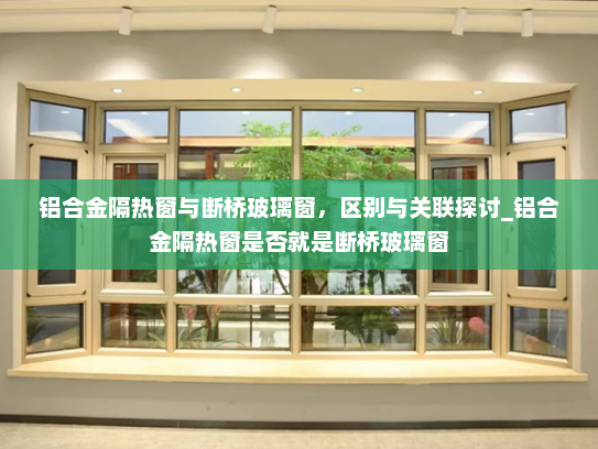 铝合金隔热窗与断桥玻璃窗，区别与关联探讨_铝合金隔热窗是否就是断桥玻璃窗