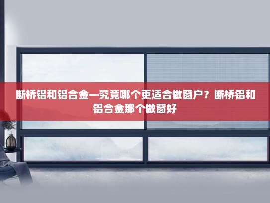 断桥铝和铝合金—究竟哪个更适合做窗户?断桥铝和铝合金那个做窗好 断桥铝和铝合金—究竟哪个更适合做窗户?断桥铝和铝合金那个做窗好