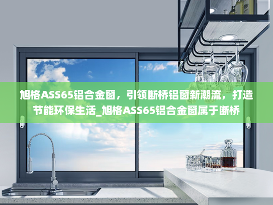 旭格ASS65铝合金窗，引领断桥铝窗新潮流，打造节能环保生活_旭格ASS65铝合金窗属于断桥