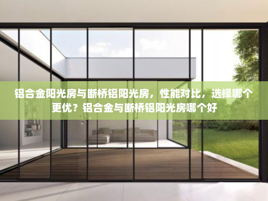 铝合金阳光房与断桥铝阳光房，性能对比，选择哪个更优？铝合金与断桥铝阳光房哪个好