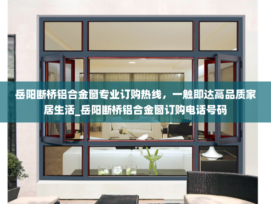 岳阳断桥铝合金窗专业订购热线，一触即达高品质家居生活_岳阳断桥铝合金窗订购电话号码