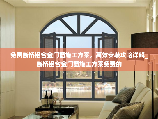 免费断桥铝合金门窗施工方案，高效安装攻略详解_断桥铝合金门窗施工方案免费的