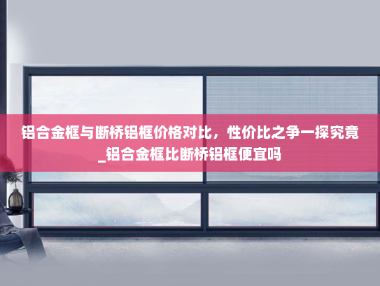 铝合金框与断桥铝框价格对比，性价比之争一探究竟_铝合金框比断桥铝框便宜吗