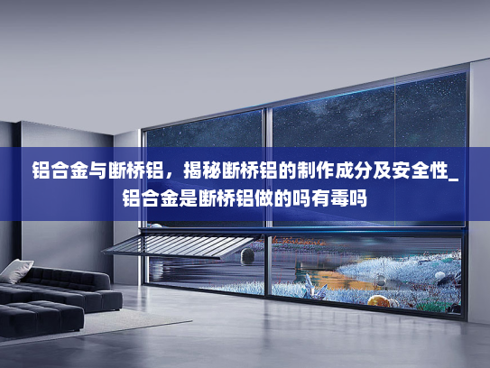铝合金与断桥铝，揭秘断桥铝的制作成分及安全性_铝合金是断桥铝做的吗有毒吗