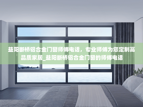 益阳断桥铝合金门窗师傅电话，专业师傅为您定制高品质家居_益阳断桥铝合金门窗的师傅电话