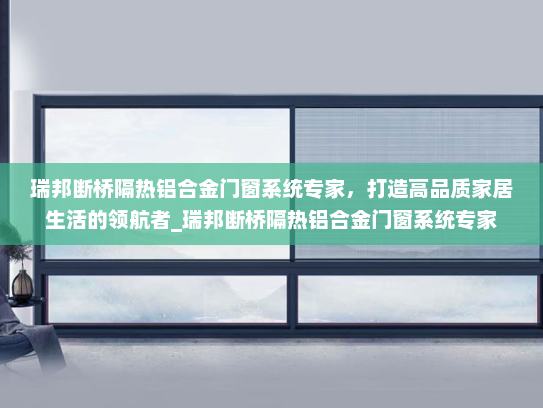 瑞邦断桥隔热铝合金门窗系统专家，打造高品质家居生活的领航者_瑞邦断桥隔热铝合金门窗系统专家