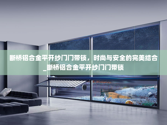 断桥铝合金平开纱门门带锁，时尚与安全的完美结合_断桥铝合金平开纱门门带锁