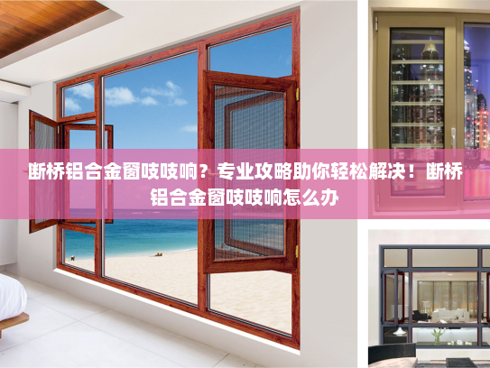 断桥铝合金窗吱吱响？专业攻略助你轻松解决！断桥铝合金窗吱吱响怎么办