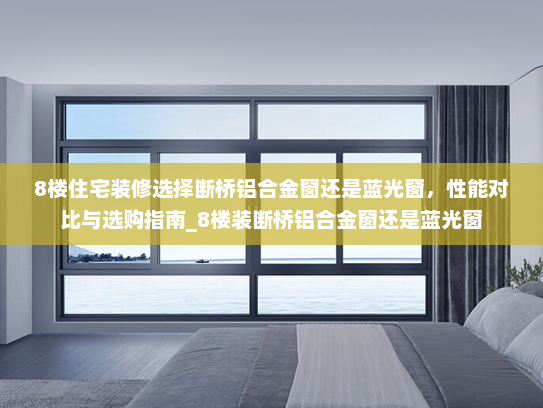 8楼住宅装修选择断桥铝合金窗还是蓝光窗，性能对比与选购指南_8楼装断桥铝合金窗还是蓝光窗