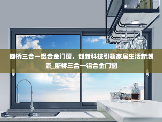 断桥三合一铝合金门窗，创新科技引领家居生活新潮流_断桥三合一铝合金门窗