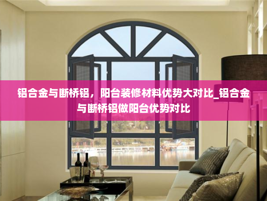 铝合金与断桥铝，阳台装修材料优势大对比_铝合金与断桥铝做阳台优势对比