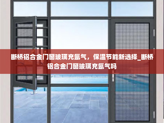 断桥铝合金门窗玻璃充氩气，保温节能新选择_断桥铝合金门窗玻璃充氩气吗