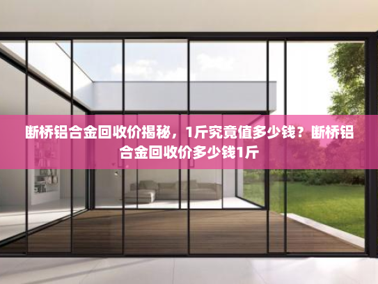 断桥铝合金回收价揭秘，1斤究竟值多少钱？断桥铝合金回收价多少钱1斤