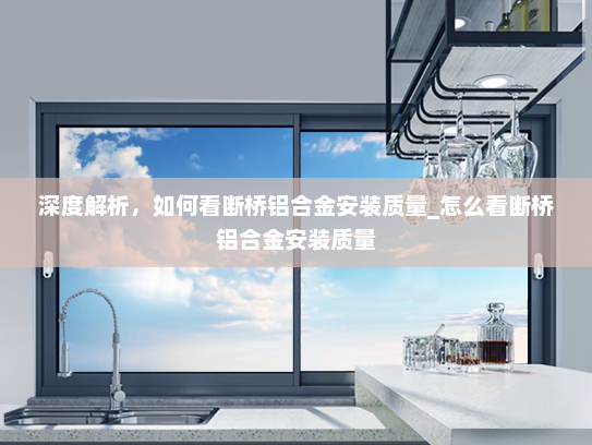 深度解析，如何看断桥铝合金安装质量_怎么看断桥铝合金安装质量