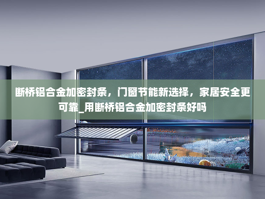 断桥铝合金加密封条，门窗节能新选择，家居安全更可靠_用断桥铝合金加密封条好吗