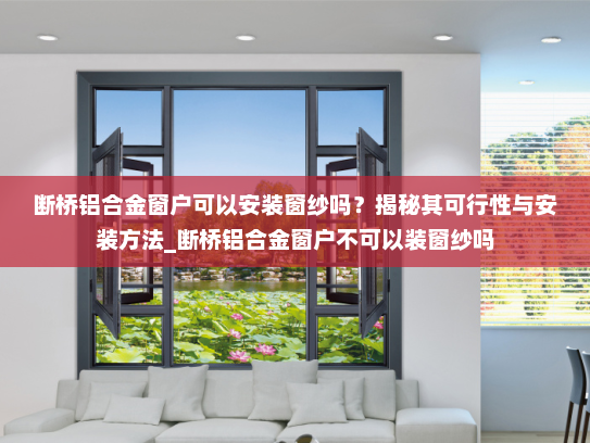 断桥铝合金窗户可以安装窗纱吗？揭秘其可行性与安装方法_断桥铝合金窗户不可以装窗纱吗