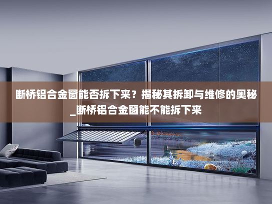 断桥铝合金窗能否拆下来？揭秘其拆卸与维修的奥秘_断桥铝合金窗能不能拆下来