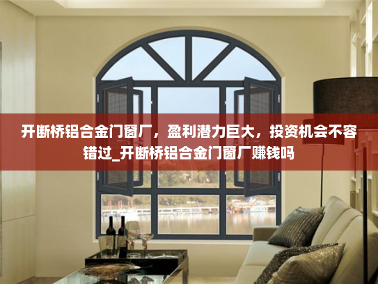 开断桥铝合金门窗厂，盈利潜力巨大，投资机会不容错过_开断桥铝合金门窗厂赚钱吗