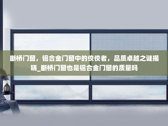 断桥门窗，铝合金门窗中的佼佼者，品质卓越之谜揭晓_断桥门窗也是铝合金门窗的质量吗