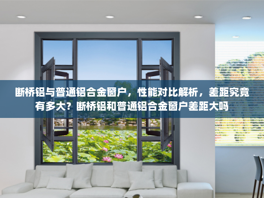 断桥铝与普通铝合金窗户，性能对比解析，差距究竟有多大？断桥铝和普通铝合金窗户差距大吗